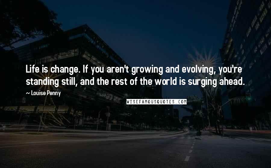 Louise Penny Quotes: Life is change. If you aren't growing and evolving, you're standing still, and the rest of the world is surging ahead.