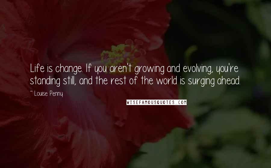 Louise Penny Quotes: Life is change. If you aren't growing and evolving, you're standing still, and the rest of the world is surging ahead.
