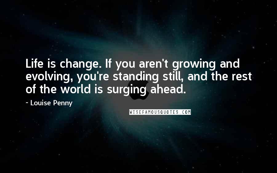 Louise Penny Quotes: Life is change. If you aren't growing and evolving, you're standing still, and the rest of the world is surging ahead.
