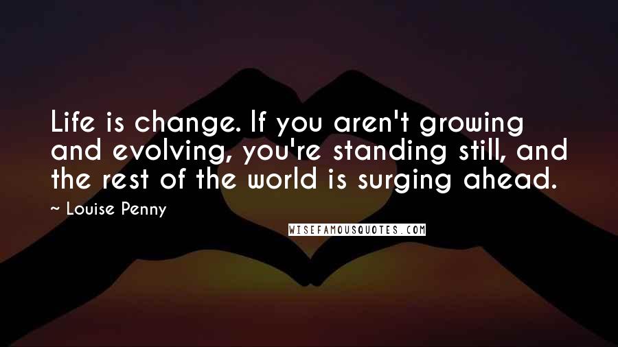 Louise Penny Quotes: Life is change. If you aren't growing and evolving, you're standing still, and the rest of the world is surging ahead.