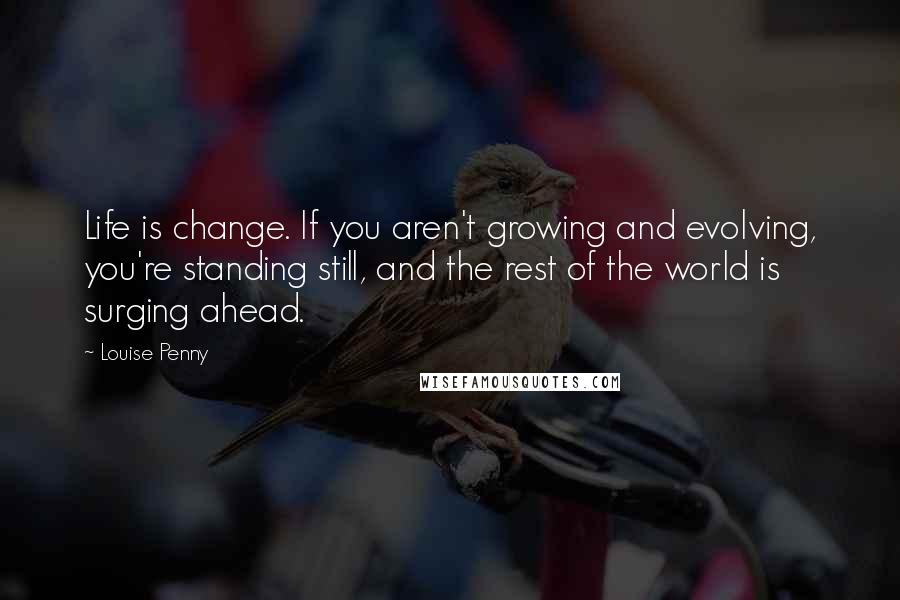 Louise Penny Quotes: Life is change. If you aren't growing and evolving, you're standing still, and the rest of the world is surging ahead.