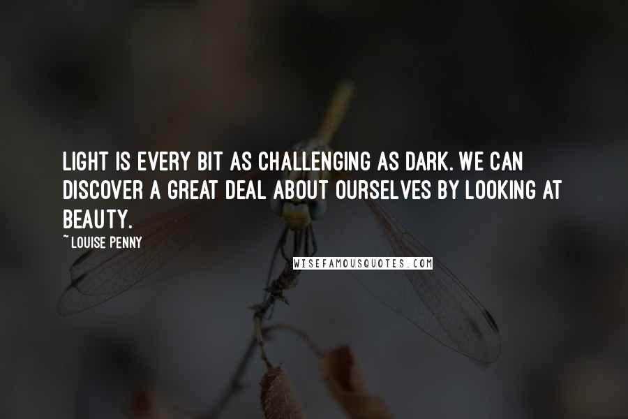 Louise Penny Quotes: Light is every bit as challenging as dark. We can discover a great deal about ourselves by looking at beauty.