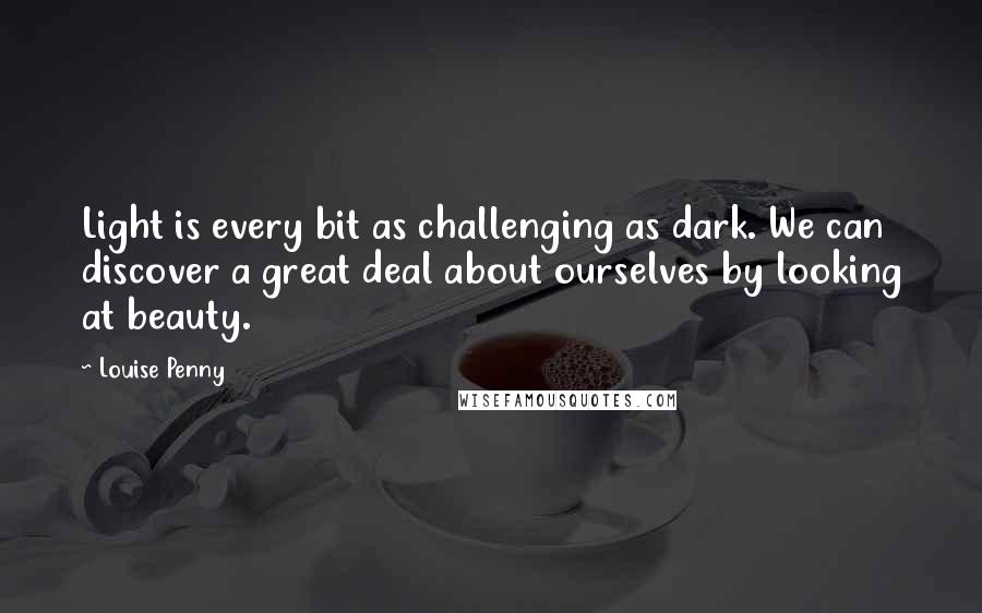 Louise Penny Quotes: Light is every bit as challenging as dark. We can discover a great deal about ourselves by looking at beauty.