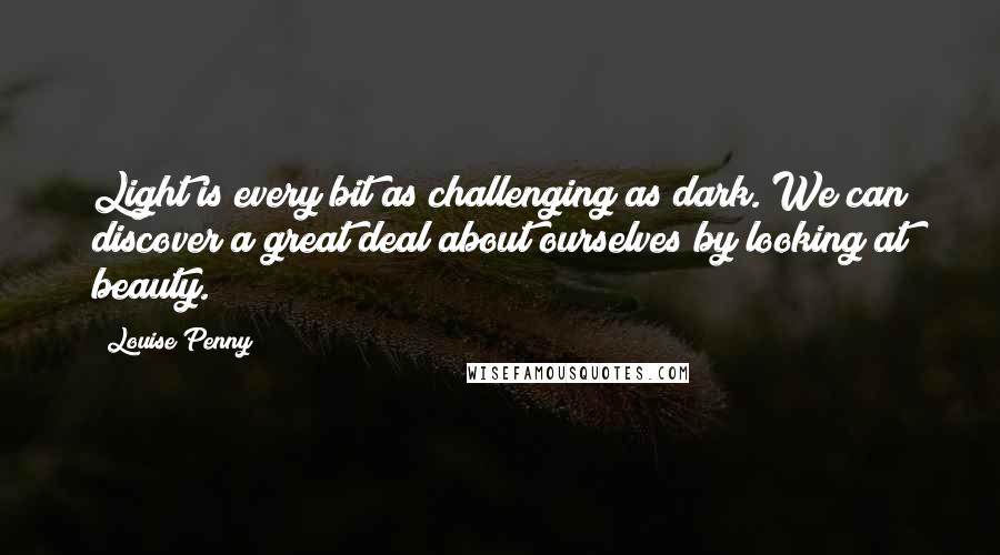 Louise Penny Quotes: Light is every bit as challenging as dark. We can discover a great deal about ourselves by looking at beauty.