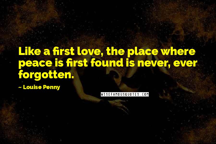 Louise Penny Quotes: Like a first love, the place where peace is first found is never, ever forgotten.