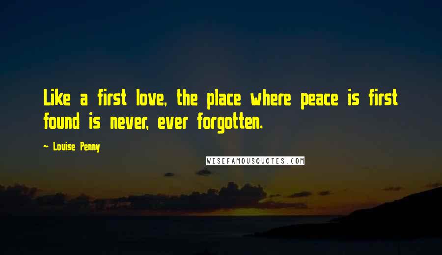 Louise Penny Quotes: Like a first love, the place where peace is first found is never, ever forgotten.