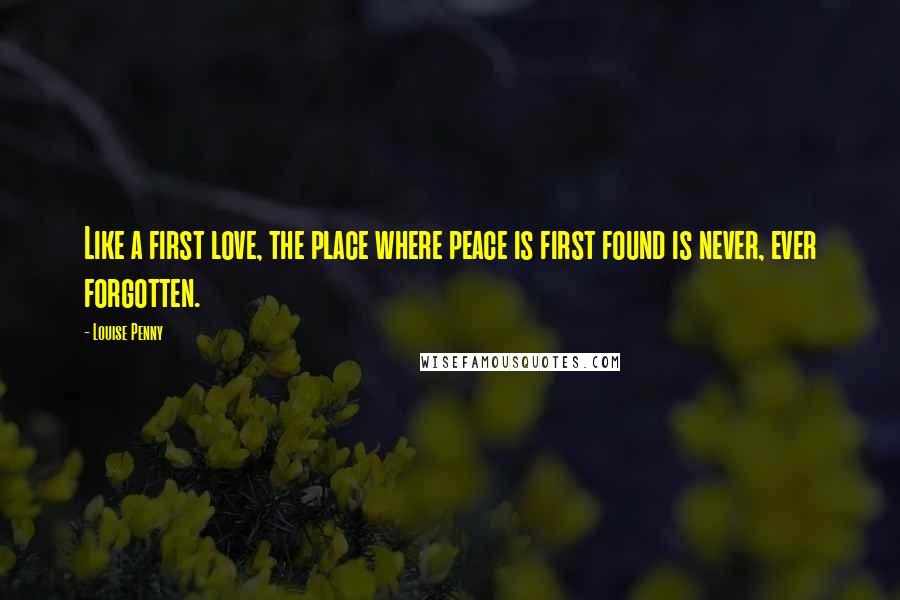 Louise Penny Quotes: Like a first love, the place where peace is first found is never, ever forgotten.