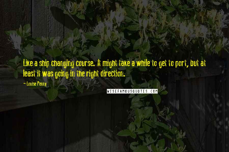 Louise Penny Quotes: Like a ship changing course. It might take a while to get to port, but at least it was going in the right direction.