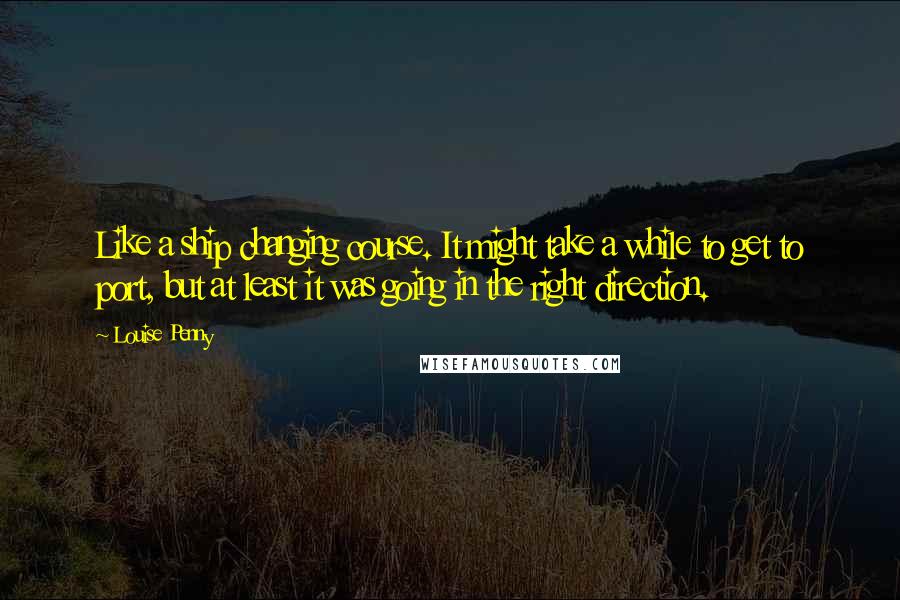 Louise Penny Quotes: Like a ship changing course. It might take a while to get to port, but at least it was going in the right direction.