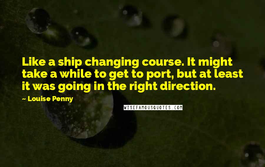 Louise Penny Quotes: Like a ship changing course. It might take a while to get to port, but at least it was going in the right direction.
