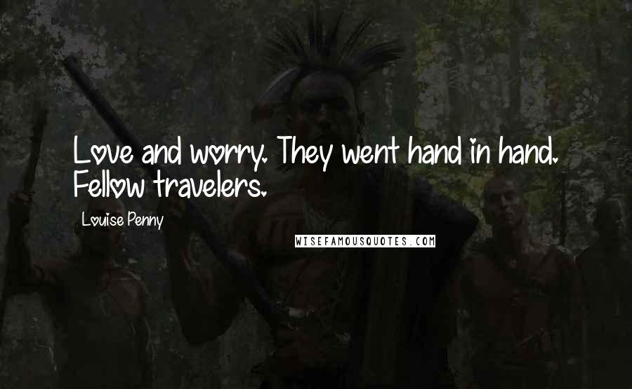 Louise Penny Quotes: Love and worry. They went hand in hand. Fellow travelers.