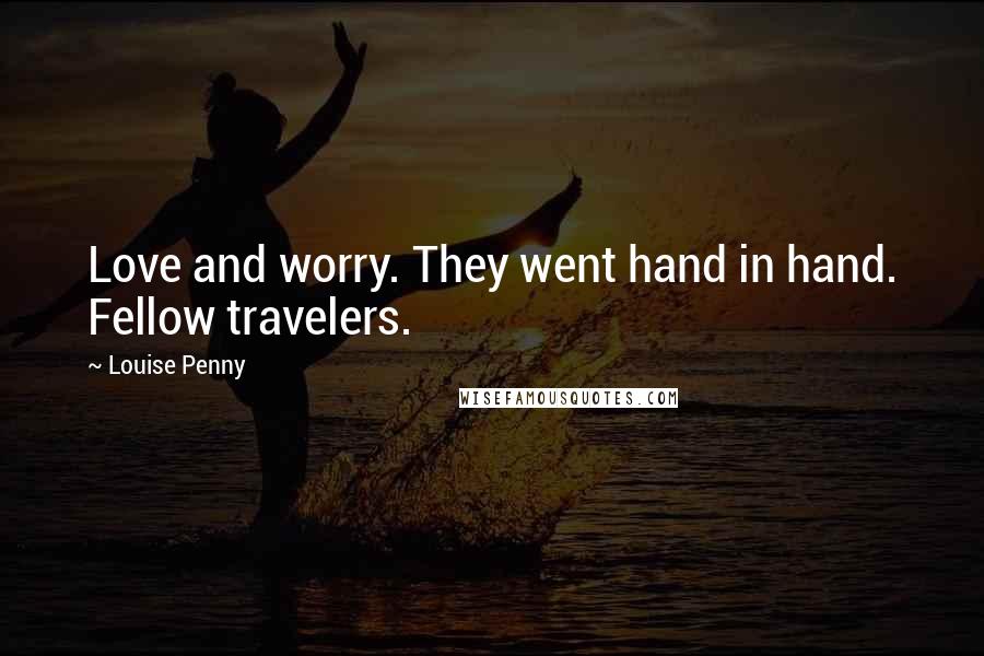 Louise Penny Quotes: Love and worry. They went hand in hand. Fellow travelers.