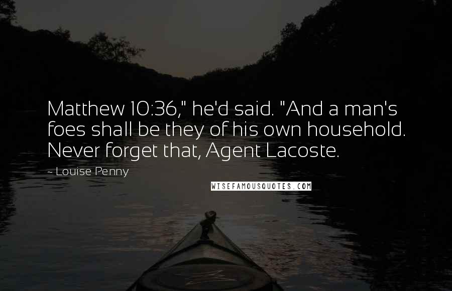 Louise Penny Quotes: Matthew 10:36," he'd said. "And a man's foes shall be they of his own household. Never forget that, Agent Lacoste.