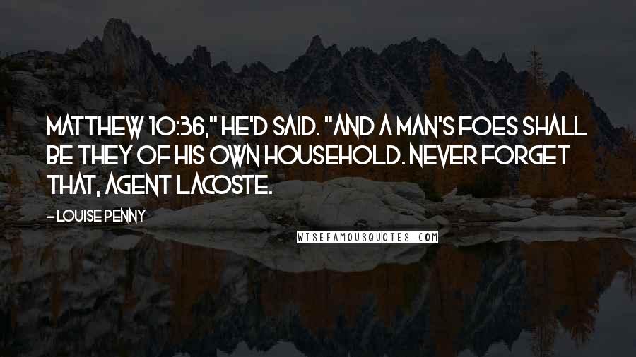 Louise Penny Quotes: Matthew 10:36," he'd said. "And a man's foes shall be they of his own household. Never forget that, Agent Lacoste.