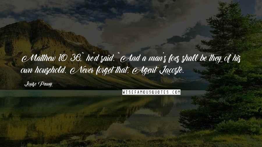 Louise Penny Quotes: Matthew 10:36," he'd said. "And a man's foes shall be they of his own household. Never forget that, Agent Lacoste.