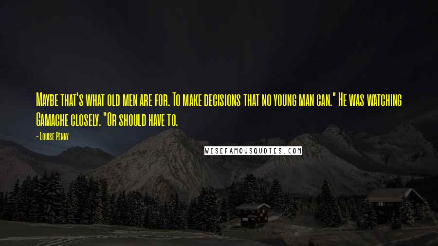 Louise Penny Quotes: Maybe that's what old men are for. To make decisions that no young man can." He was watching Gamache closely. "Or should have to.