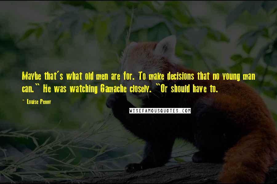 Louise Penny Quotes: Maybe that's what old men are for. To make decisions that no young man can." He was watching Gamache closely. "Or should have to.