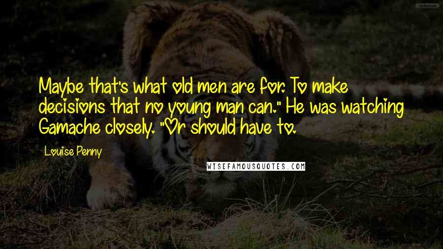 Louise Penny Quotes: Maybe that's what old men are for. To make decisions that no young man can." He was watching Gamache closely. "Or should have to.