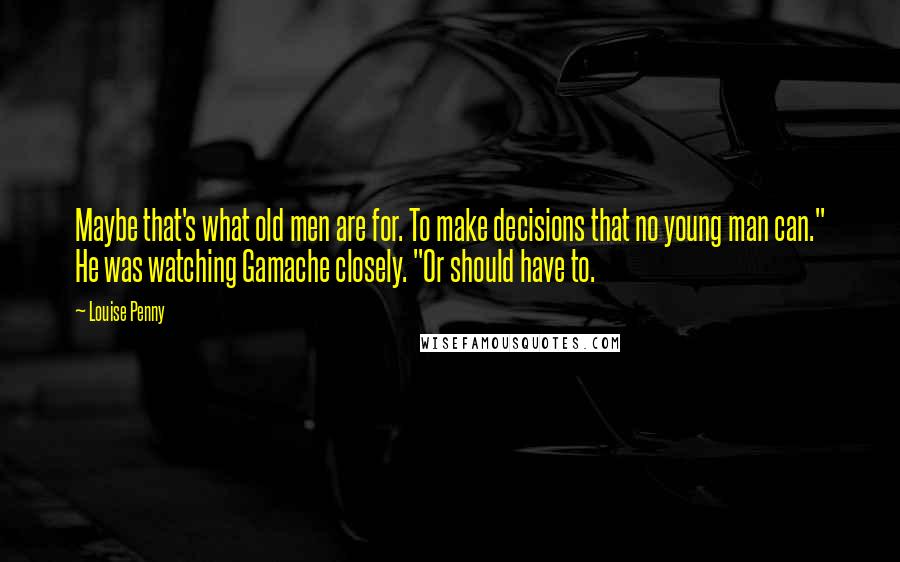 Louise Penny Quotes: Maybe that's what old men are for. To make decisions that no young man can." He was watching Gamache closely. "Or should have to.