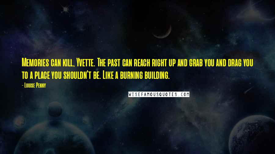 Louise Penny Quotes: Memories can kill, Yvette. The past can reach right up and grab you and drag you to a place you shouldn't be. Like a burning building.
