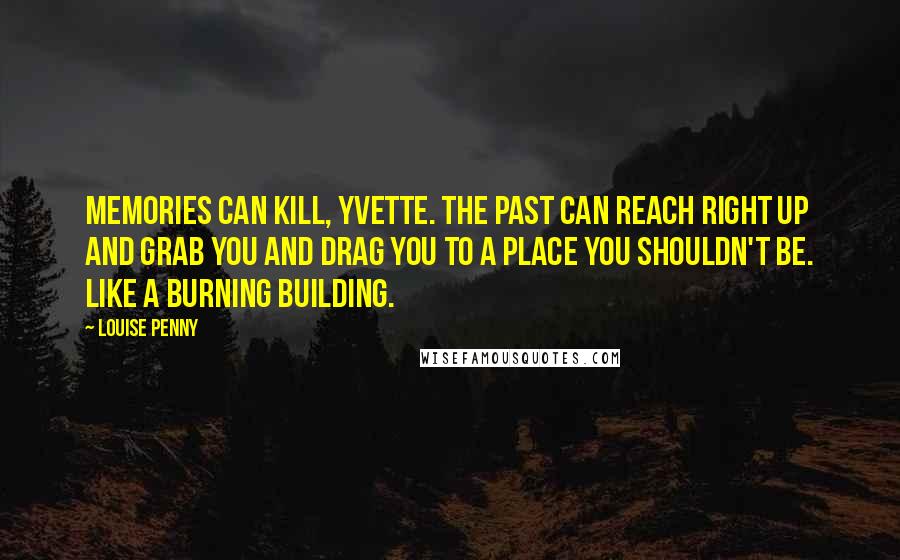 Louise Penny Quotes: Memories can kill, Yvette. The past can reach right up and grab you and drag you to a place you shouldn't be. Like a burning building.