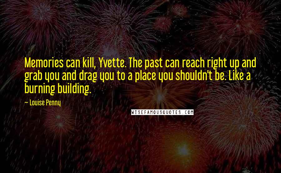 Louise Penny Quotes: Memories can kill, Yvette. The past can reach right up and grab you and drag you to a place you shouldn't be. Like a burning building.