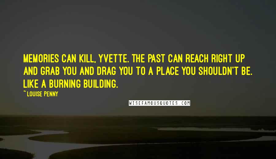 Louise Penny Quotes: Memories can kill, Yvette. The past can reach right up and grab you and drag you to a place you shouldn't be. Like a burning building.