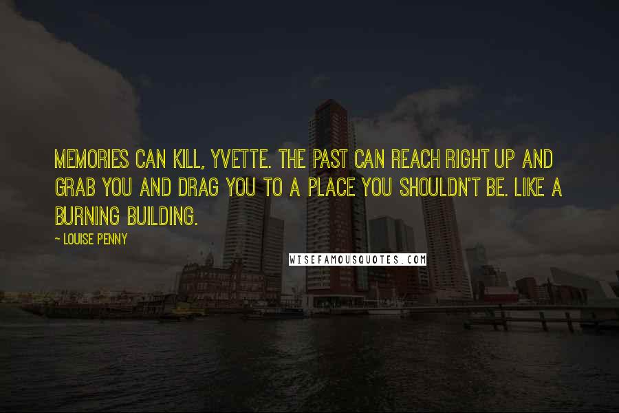 Louise Penny Quotes: Memories can kill, Yvette. The past can reach right up and grab you and drag you to a place you shouldn't be. Like a burning building.