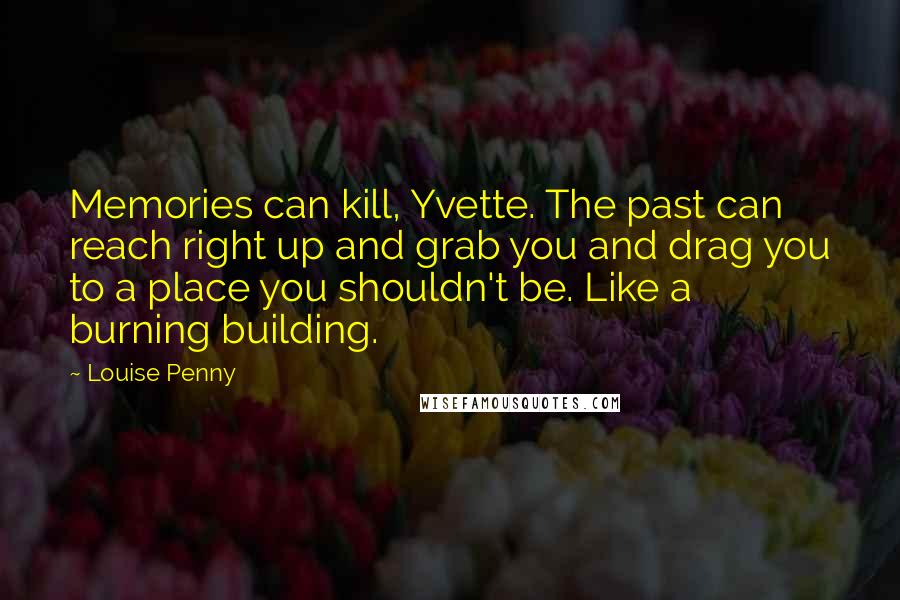 Louise Penny Quotes: Memories can kill, Yvette. The past can reach right up and grab you and drag you to a place you shouldn't be. Like a burning building.