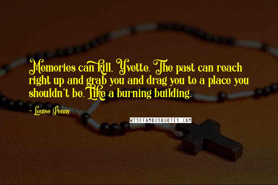 Louise Penny Quotes: Memories can kill, Yvette. The past can reach right up and grab you and drag you to a place you shouldn't be. Like a burning building.