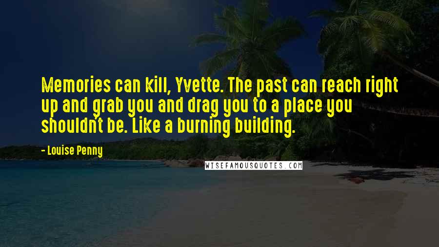 Louise Penny Quotes: Memories can kill, Yvette. The past can reach right up and grab you and drag you to a place you shouldn't be. Like a burning building.