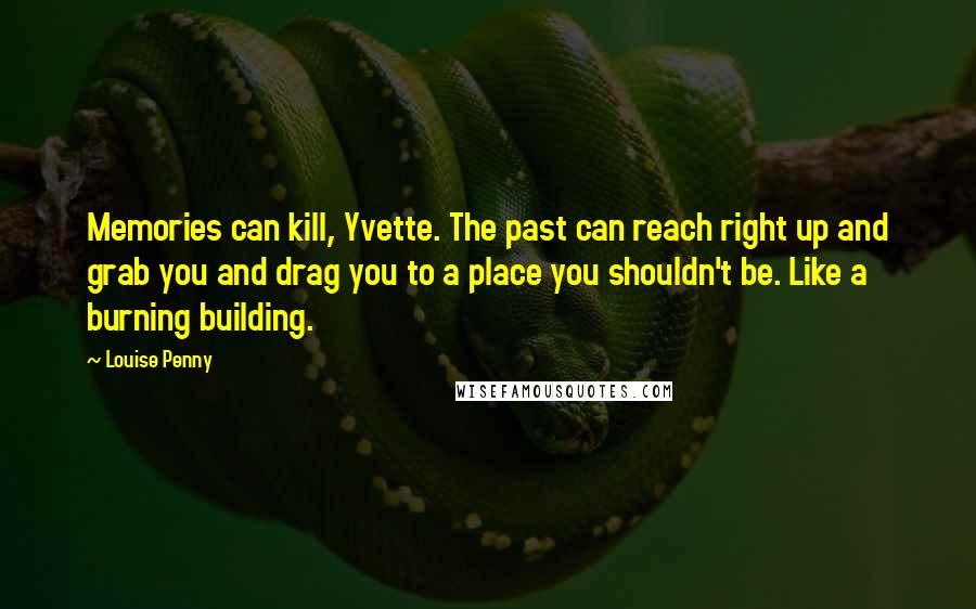 Louise Penny Quotes: Memories can kill, Yvette. The past can reach right up and grab you and drag you to a place you shouldn't be. Like a burning building.