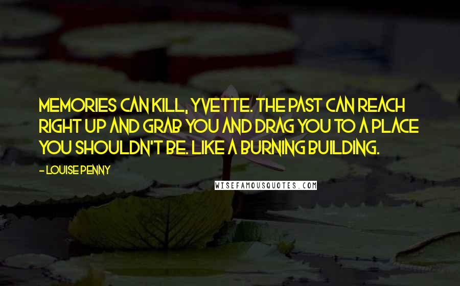 Louise Penny Quotes: Memories can kill, Yvette. The past can reach right up and grab you and drag you to a place you shouldn't be. Like a burning building.