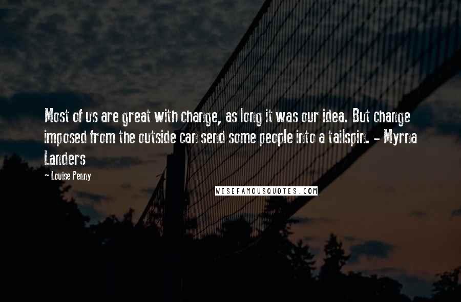 Louise Penny Quotes: Most of us are great with change, as long it was our idea. But change imposed from the outside can send some people into a tailspin. - Myrna Landers