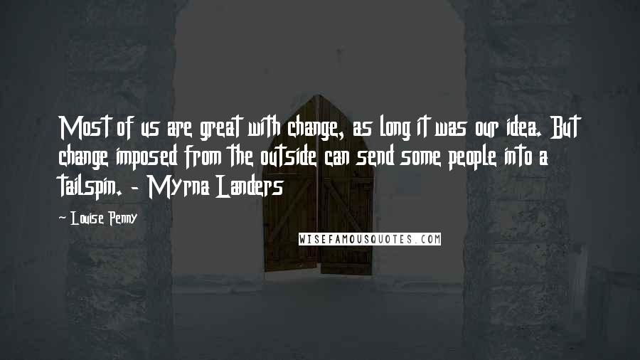 Louise Penny Quotes: Most of us are great with change, as long it was our idea. But change imposed from the outside can send some people into a tailspin. - Myrna Landers