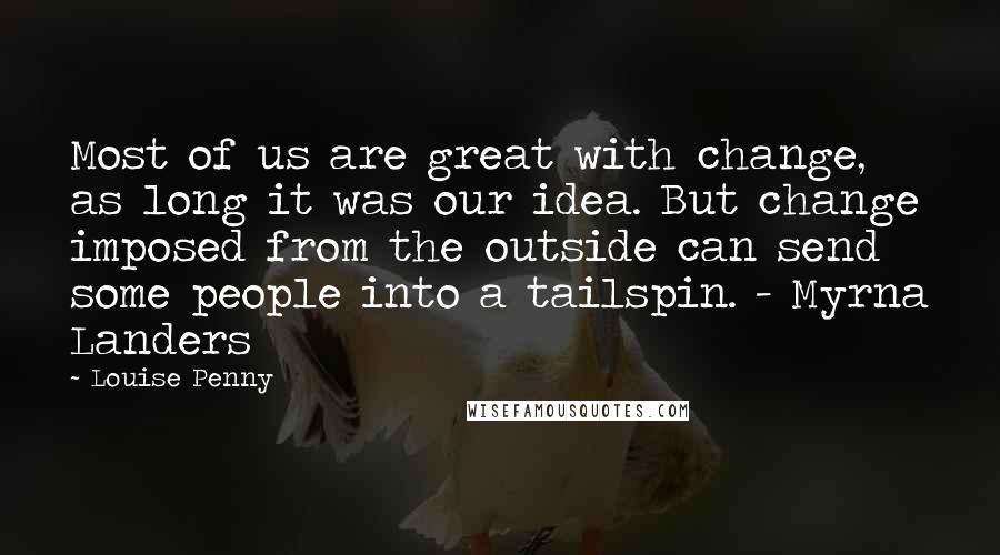 Louise Penny Quotes: Most of us are great with change, as long it was our idea. But change imposed from the outside can send some people into a tailspin. - Myrna Landers