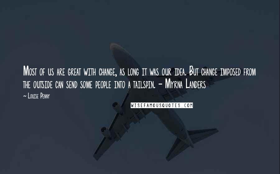 Louise Penny Quotes: Most of us are great with change, as long it was our idea. But change imposed from the outside can send some people into a tailspin. - Myrna Landers