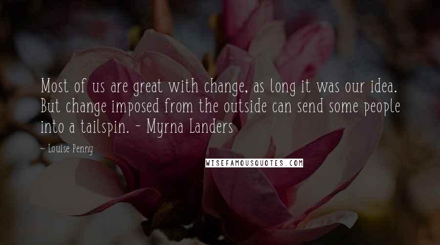 Louise Penny Quotes: Most of us are great with change, as long it was our idea. But change imposed from the outside can send some people into a tailspin. - Myrna Landers