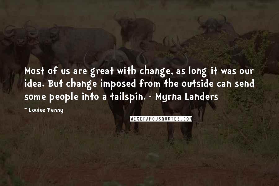 Louise Penny Quotes: Most of us are great with change, as long it was our idea. But change imposed from the outside can send some people into a tailspin. - Myrna Landers