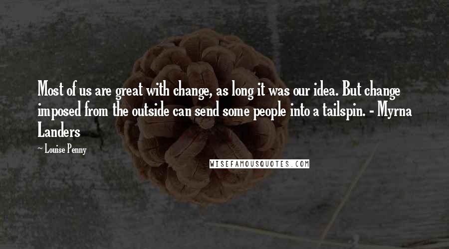 Louise Penny Quotes: Most of us are great with change, as long it was our idea. But change imposed from the outside can send some people into a tailspin. - Myrna Landers