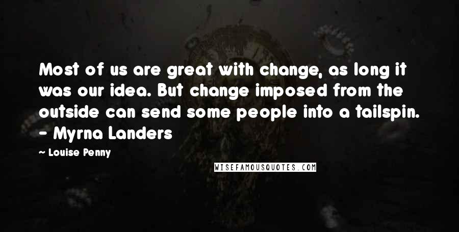 Louise Penny Quotes: Most of us are great with change, as long it was our idea. But change imposed from the outside can send some people into a tailspin. - Myrna Landers