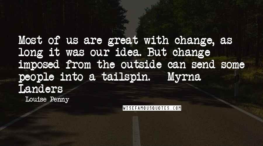 Louise Penny Quotes: Most of us are great with change, as long it was our idea. But change imposed from the outside can send some people into a tailspin. - Myrna Landers