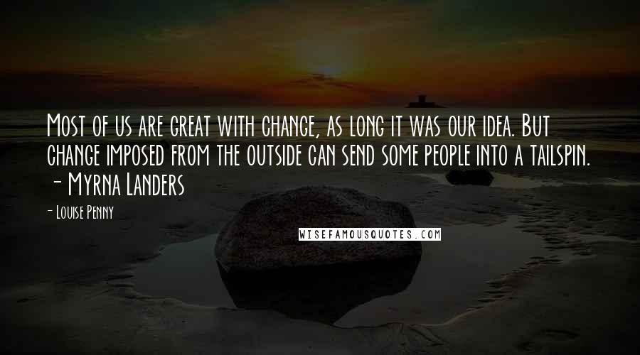 Louise Penny Quotes: Most of us are great with change, as long it was our idea. But change imposed from the outside can send some people into a tailspin. - Myrna Landers