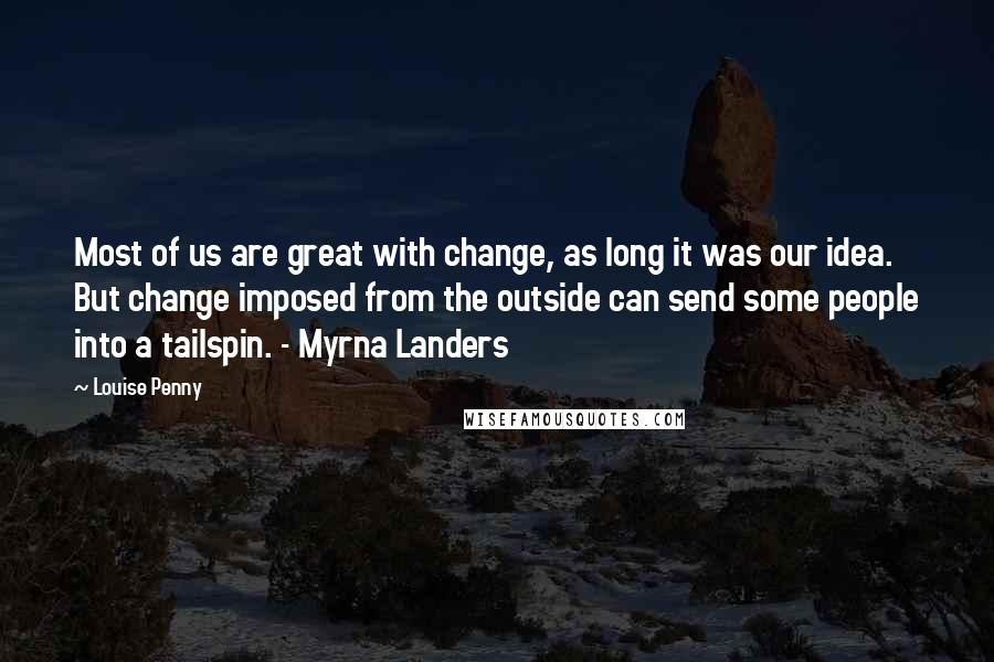 Louise Penny Quotes: Most of us are great with change, as long it was our idea. But change imposed from the outside can send some people into a tailspin. - Myrna Landers