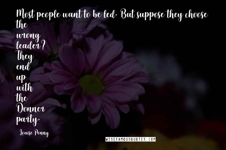 Louise Penny Quotes: Most people want to be led. But suppose they choose the wrong leader? They end up with the Donner party.