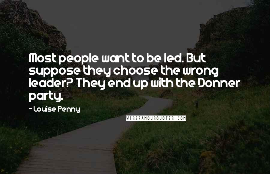 Louise Penny Quotes: Most people want to be led. But suppose they choose the wrong leader? They end up with the Donner party.