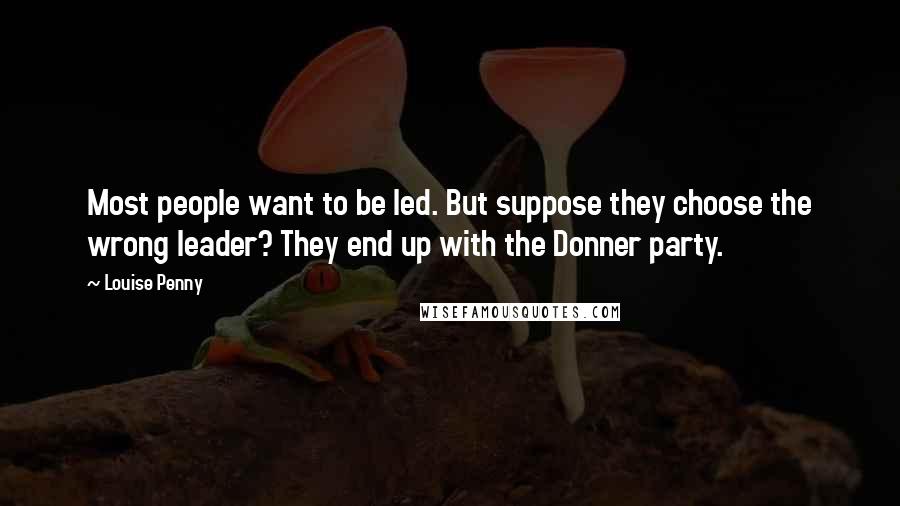 Louise Penny Quotes: Most people want to be led. But suppose they choose the wrong leader? They end up with the Donner party.