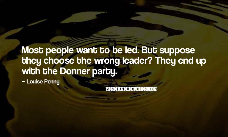 Louise Penny Quotes: Most people want to be led. But suppose they choose the wrong leader? They end up with the Donner party.