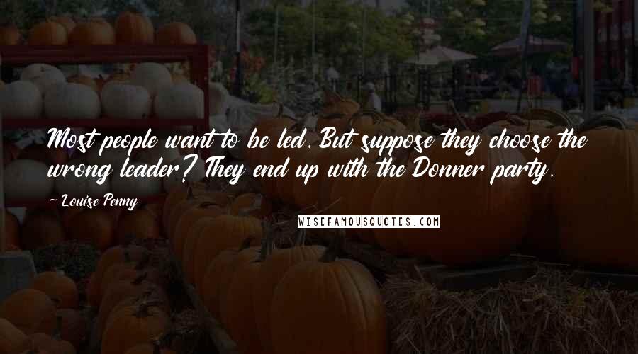 Louise Penny Quotes: Most people want to be led. But suppose they choose the wrong leader? They end up with the Donner party.