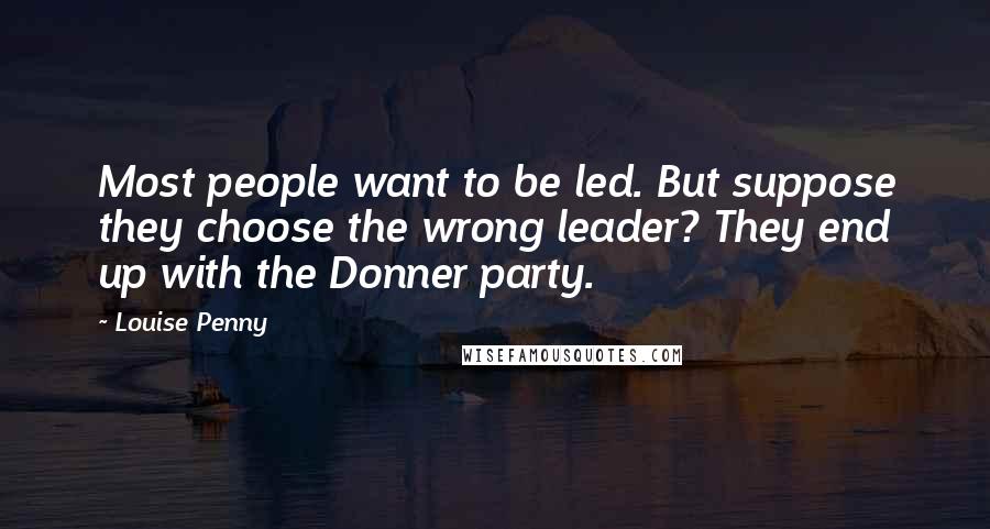 Louise Penny Quotes: Most people want to be led. But suppose they choose the wrong leader? They end up with the Donner party.